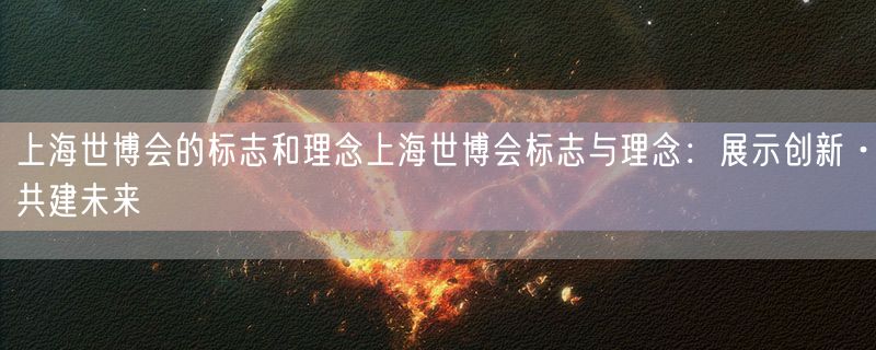 <strong>上海世博会的标志和理念上海世博会标志与理念：展示创新·共建未来</strong>