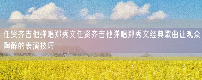 <strong>任贤齐吉他弹唱郑秀文任贤齐吉他弹唱郑秀文经典歌曲让观众陶醉的表演技巧</strong>