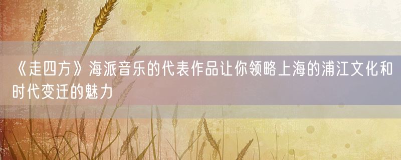 <strong>《走四方》海派音乐的代表作品让你领略上海的浦江文化和时代变迁的魅力</strong>