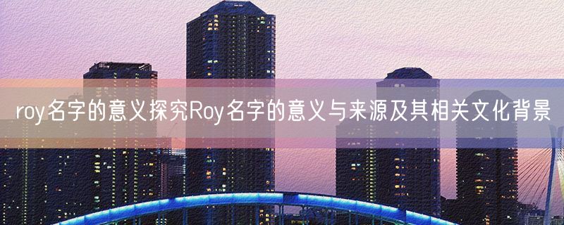 <strong>roy名字的意义探究Roy名字的意义与来源及其相关文化背景</strong>