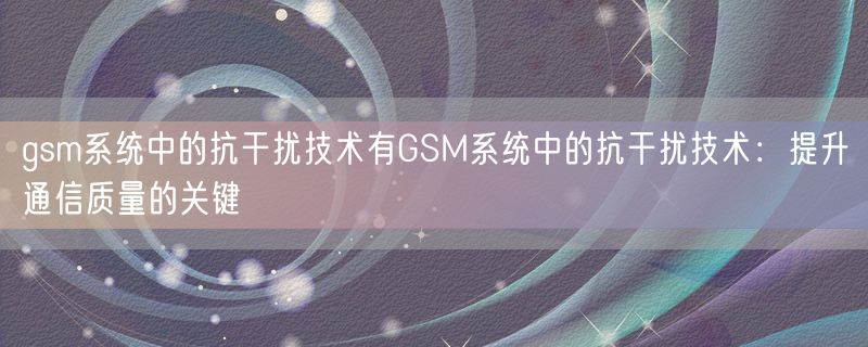 gsm系统中的抗干扰技术有GSM系统中的抗干扰技术：提升通信质量的关键