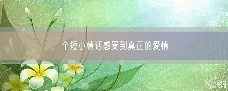 <strong>个短小情话感受到真正的爱情</strong>