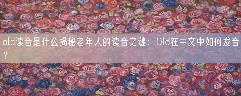 old读音是什么揭秘老年人的读音之谜：Old在中文中如何发音？