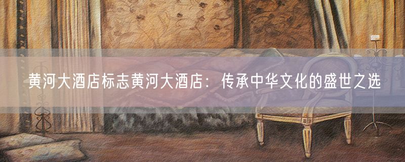 黄河大酒店标志黄河大酒店：传承中华文化的盛世之选