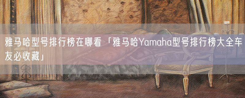 <strong>雅马哈型号排行榜在哪看「雅马哈Yamaha型号排行榜大全车友必收藏」</strong>