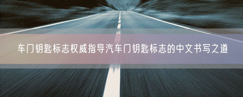 车门钥匙标志权威指导汽车门钥匙标志的中文书写之道