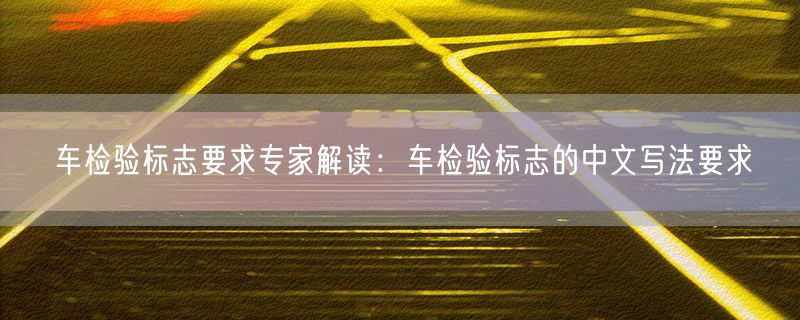 车检验标志要求专家解读：车检验标志的中文写法要求