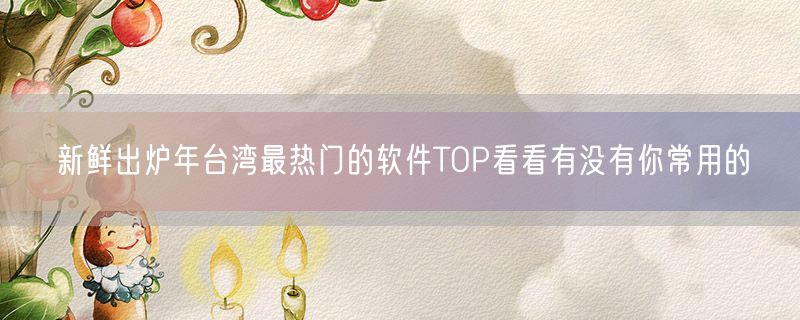 新鲜出炉年台湾最热门的软件TOP看看有没有你常用的