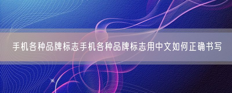 手机各种品牌标志手机各种品牌标志用中文如何正确书写